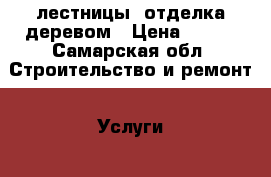 лестницы, отделка деревом › Цена ­ 500 - Самарская обл. Строительство и ремонт » Услуги   